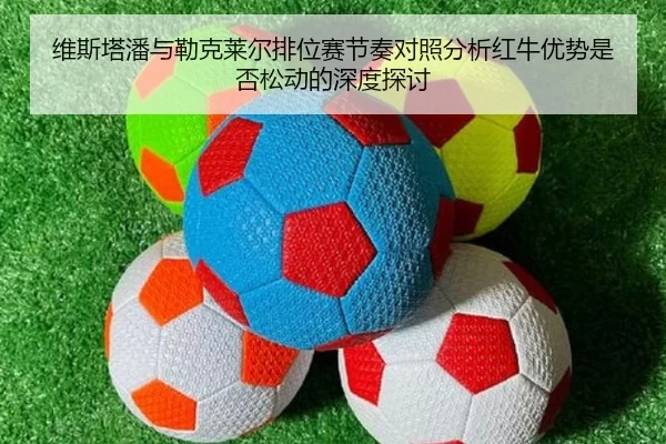 维斯塔潘与勒克莱尔排位赛节奏对照分析红牛优势是否松动的深度探讨