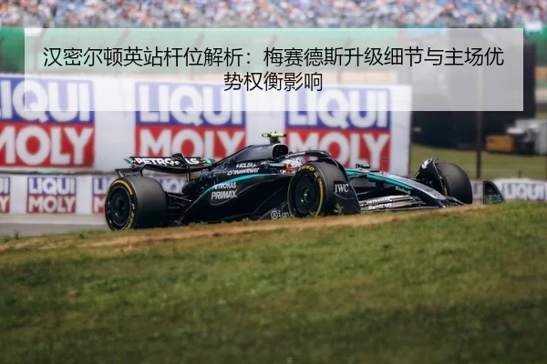 汉密尔顿英站杆位解析：梅赛德斯升级细节与主场优势权衡影响