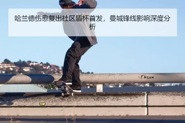 哈兰德伤愈复出社区盾杯首发，曼城锋线影响深度分析